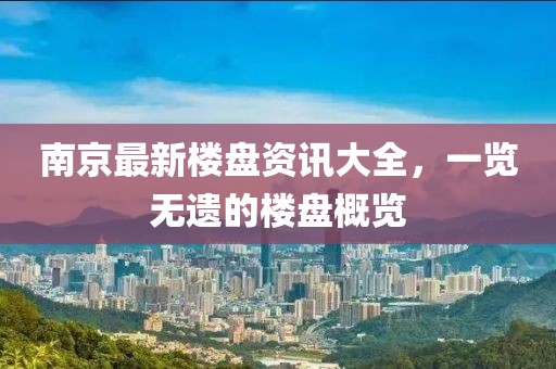 南京最新楼盘资讯大全，一览无遗的楼盘概览