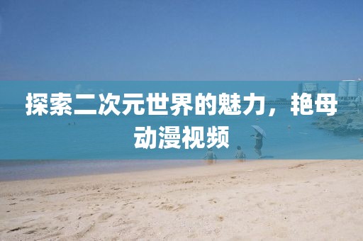 探索二次元世界的魅力，艳母动漫视频