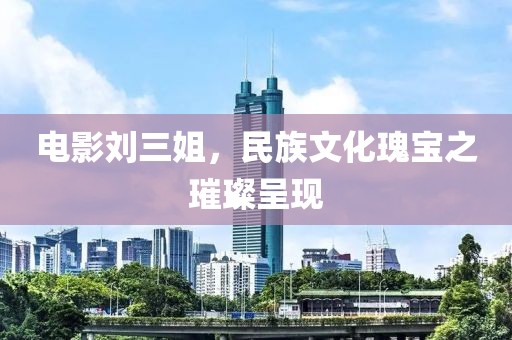 电影刘三姐，民族文化瑰宝之璀璨呈现
