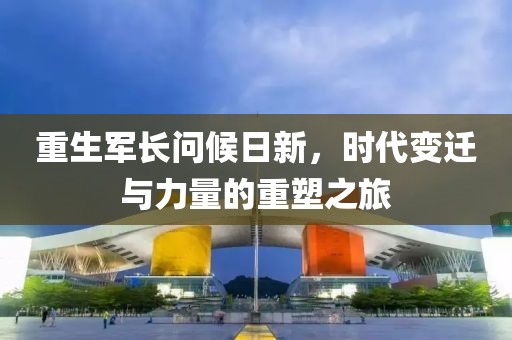 重生军长问候日新，时代变迁与力量的重塑之旅