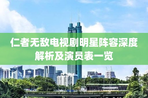 仁者无敌电视剧明星阵容深度解析及演员表一览