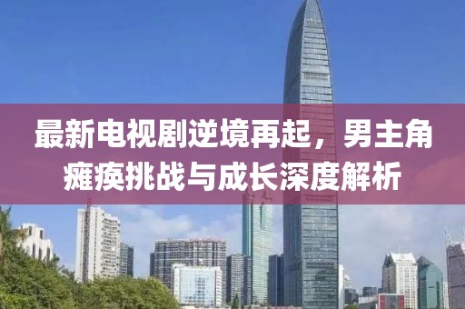 最新电视剧逆境再起，男主角瘫痪挑战与成长深度解析