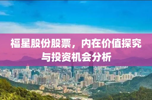 福星股份股票，内在价值探究与投资机会分析