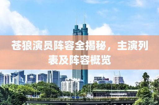 苍狼演员阵容全揭秘，主演列表及阵容概览