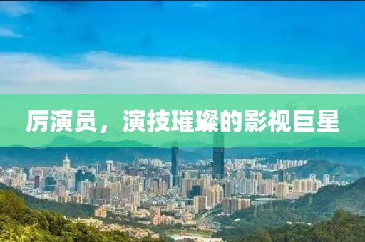 厉演员，演技璀璨的影视巨星