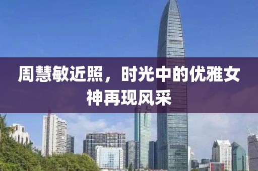 周慧敏近照，时光中的优雅女神再现风采