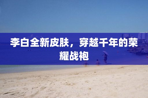 李白全新皮肤，穿越千年的荣耀战袍