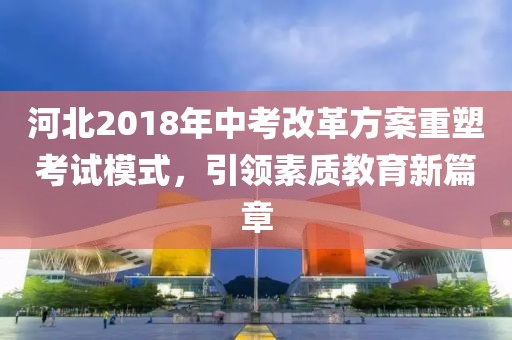 河北2018年中考改革方案重塑考试模式，引领素质教育新篇章