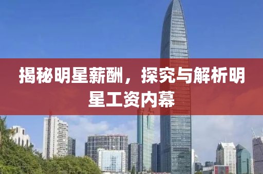 揭秘明星薪酬，探究与解析明星工资内幕