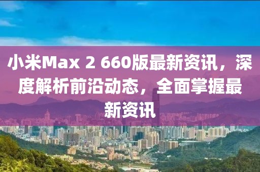 小米Max 2 660版最新资讯，深度解析前沿动态，全面掌握最新资讯