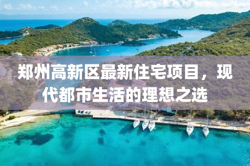 郑州高新区最新住宅项目，现代都市生活的理想之选