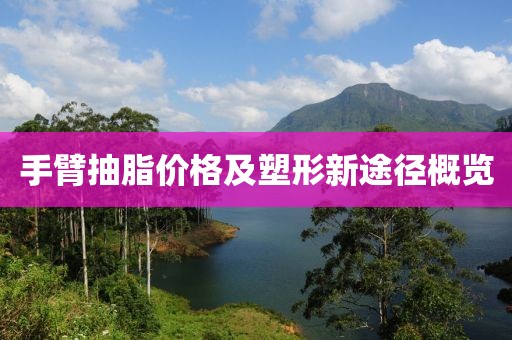 手臂抽脂价格及塑形新途径概览
