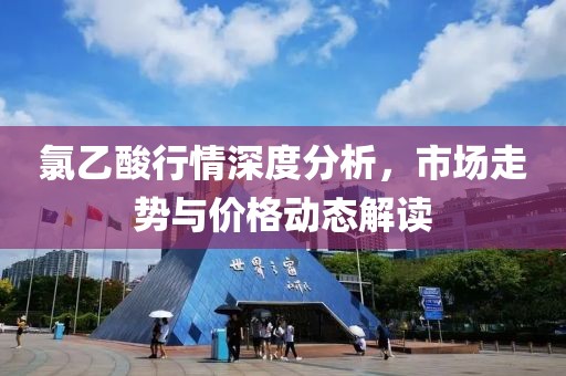 氯乙酸行情深度分析，市场走势与价格动态解读