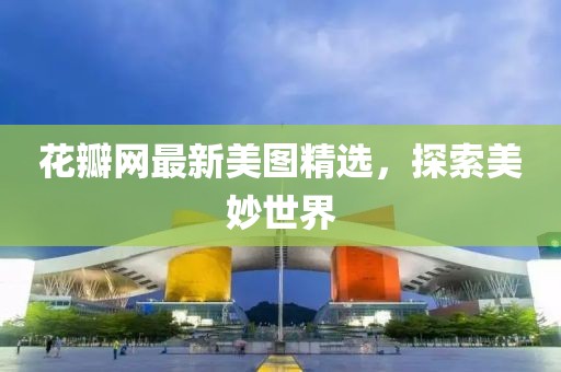 花瓣网最新美图精选，探索美妙世界