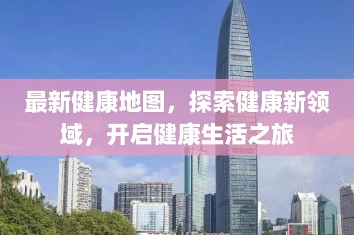 最新健康地图，探索健康新领域，开启健康生活之旅