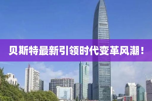 贝斯特最新引领时代变革风潮！
