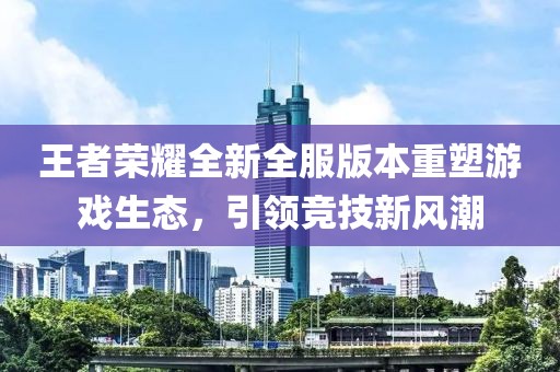 王者荣耀全新全服版本重塑游戏生态，引领竞技新风潮