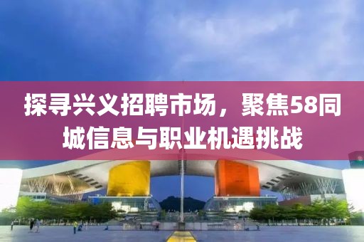 探寻兴义招聘市场，聚焦58同城信息与职业机遇挑战
