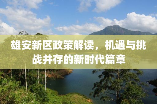 雄安新区政策解读，机遇与挑战并存的新时代篇章