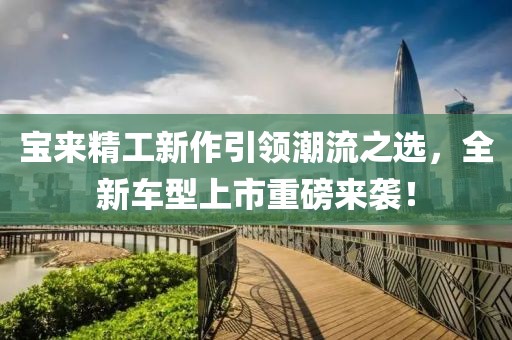 宝来精工新作引领潮流之选，全新车型上市重磅来袭！