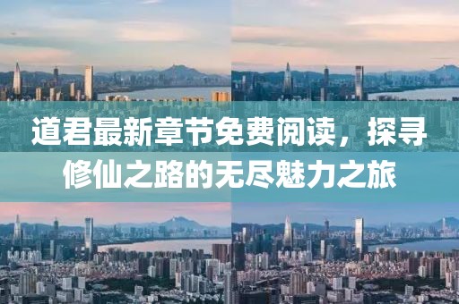 道君最新章节免费阅读，探寻修仙之路的无尽魅力之旅
