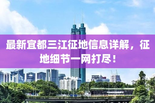 最新宜都三江征地信息详解，征地细节一网打尽！