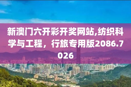 新澳门六开彩开奖网站,纺织科学与工程，行旅专用版2086.7026