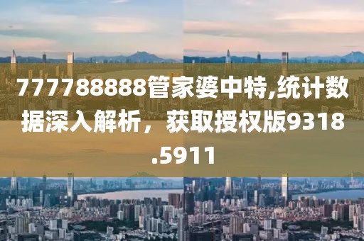 777788888管家婆中特,统计数据深入解析，获取授权版9318.5911