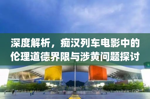深度解析，痴汉列车电影中的伦理道德界限与涉黄问题探讨