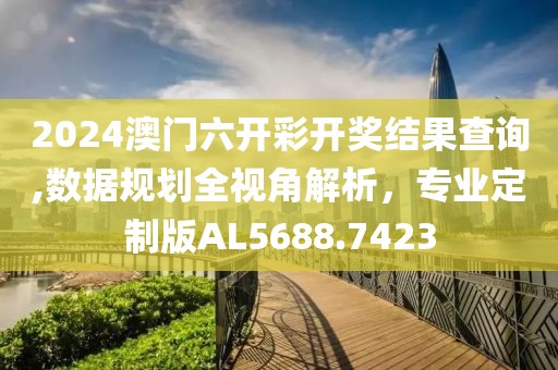 2024澳门六开彩开奖结果查询,数据规划全视角解析，专业定制版AL5688.7423
