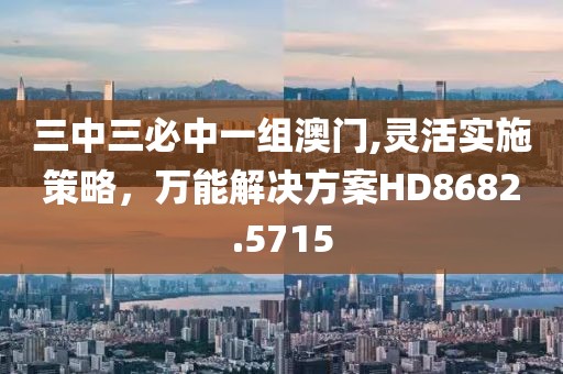 三中三必中一组澳门,灵活实施策略，万能解决方案HD8682.5715