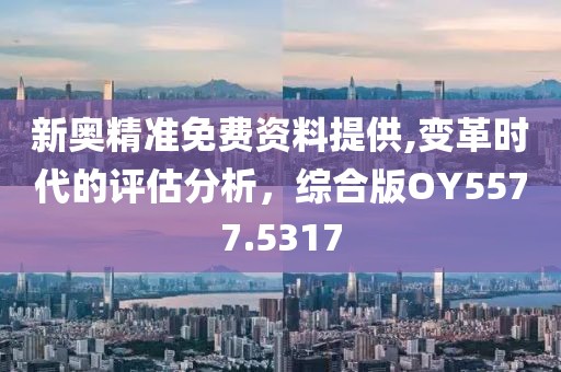 新奥精准免费资料提供,变革时代的评估分析，综合版OY5577.5317