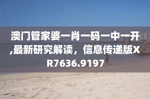 澳门管家婆一肖一码一中一开,最新研究解读，信息传递版XR7636.9197