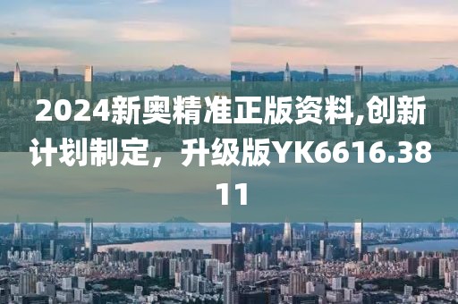 2024新奥精准正版资料,创新计划制定，升级版YK6616.3811