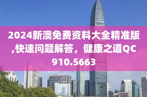 2024新澳免费资料大全精准版,快速问题解答，健康之道QC910.5663