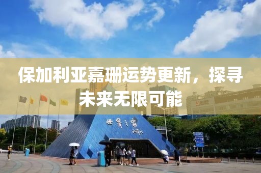 保加利亚嘉珊运势更新，探寻未来无限可能
