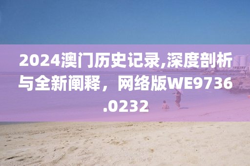 2024澳门历史记录,深度剖析与全新阐释，网络版WE9736.0232