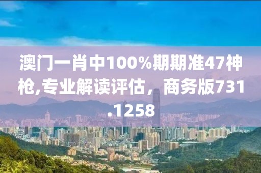 澳门一肖中100%期期准47神枪,专业解读评估，商务版731.1258