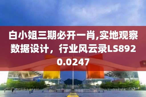 白小姐三期必开一肖,实地观察数据设计，行业风云录LS8920.0247