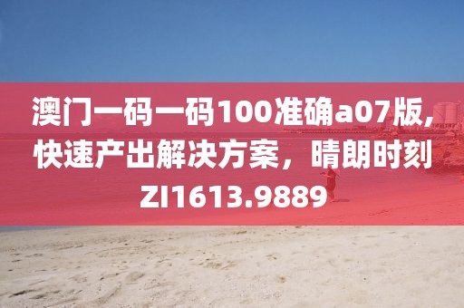 澳门一码一码100准确a07版,快速产出解决方案，晴朗时刻ZI1613.9889