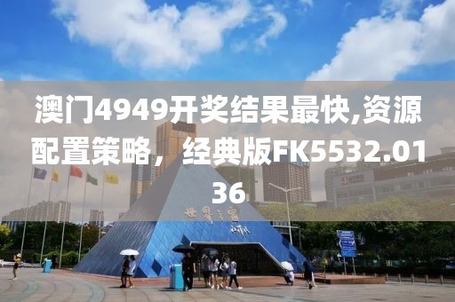 澳门4949开奖结果最快,资源配置策略，经典版FK5532.0136