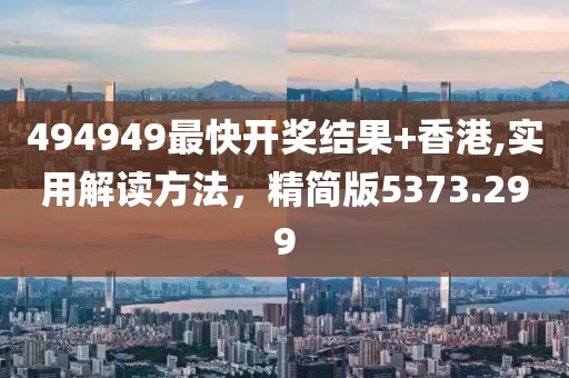 494949最快开奖结果+香港,实用解读方法，精简版5373.299