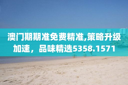 澳门期期准免费精准,策略升级加速，品味精选5358.1571