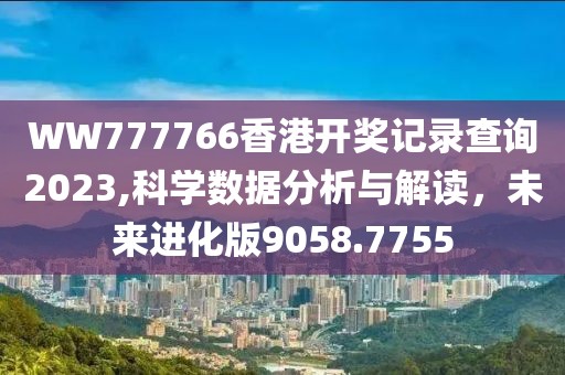 WW777766香港开奖记录查询2023,科学数据分析与解读，未来进化版9058.7755