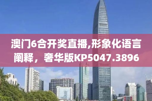 澳门6合开奖直播,形象化语言阐释，奢华版KP5047.3896