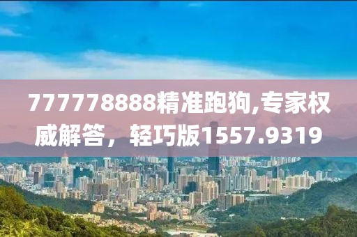 777778888精准跑狗,专家权威解答，轻巧版1557.9319