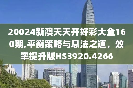 20024新澳天天开好彩大全160期,平衡策略与息法之道，效率提升版HS3920.4266