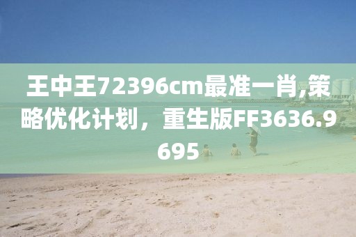 王中王72396cm最准一肖,策略优化计划，重生版FF3636.9695