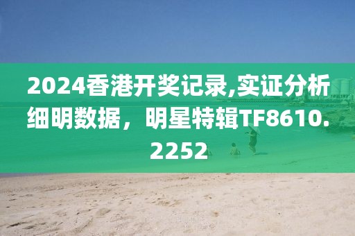 2024香港开奖记录,实证分析细明数据，明星特辑TF8610.2252