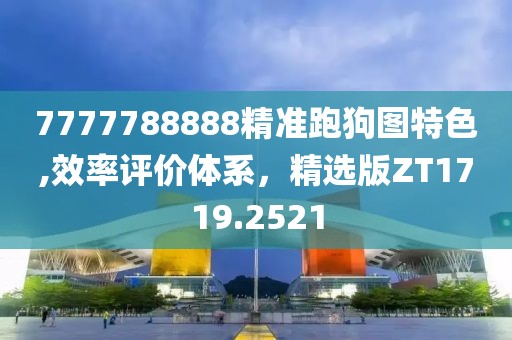 7777788888精准跑狗图特色,效率评价体系，精选版ZT1719.2521